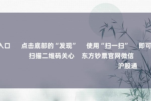 B体育投注入口      点击底部的“发现”     使用“扫一扫”     即可将网页共享至一又友圈                            扫描二维码关心    东方钞票官网微信                                                                        沪股通             深股通           