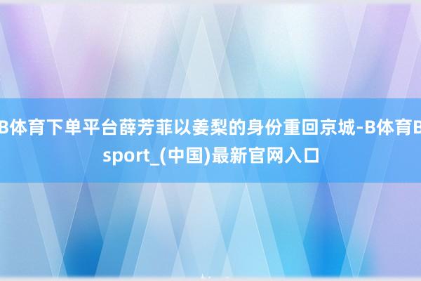 B体育下单平台薛芳菲以姜梨的身份重回京城-B体育Bsport_(中国)最新官网入口