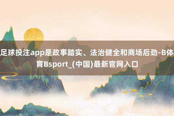 足球投注app是政事踏实、法治健全和商场后劲-B体育Bsport_(中国)最新官网入口