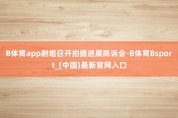 B体育app剧组召开拍摄进展陈诉会-B体育Bsport_(中国)最新官网入口