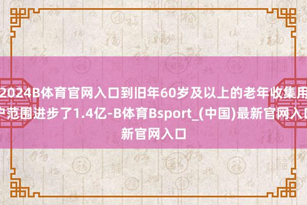 2024B体育官网入口到旧年60岁及以上的老年收集用户范围进步了1.4亿-B体育Bsport_(中国)最新官网入口