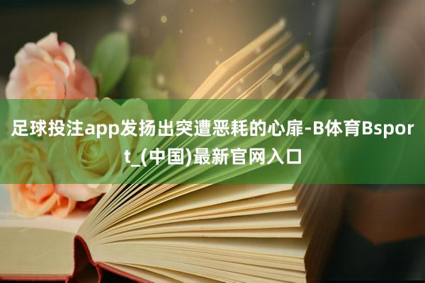 足球投注app发扬出突遭恶耗的心扉-B体育Bsport_(中国)最新官网入口