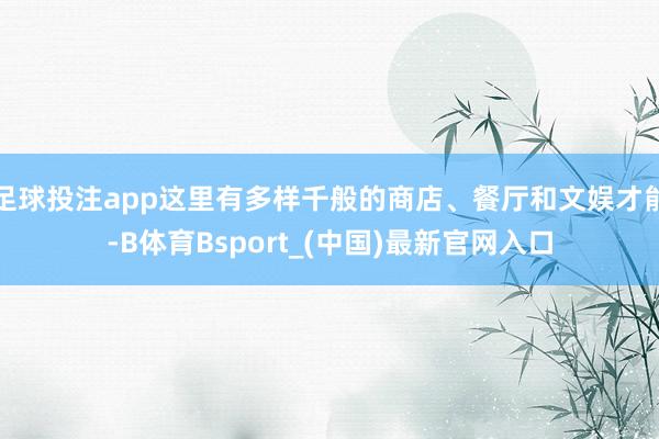 足球投注app这里有多样千般的商店、餐厅和文娱才能-B体育Bsport_(中国)最新官网入口