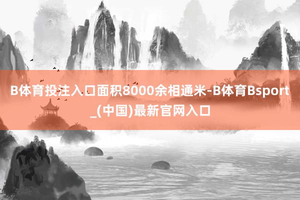 B体育投注入口面积8000余相通米-B体育Bsport_(中国)最新官网入口