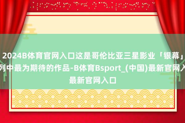 2024B体育官网入口这是哥伦比亚三星影业「银幕」系列中最为期待的作品-B体育Bsport_(中国)最新官网入口