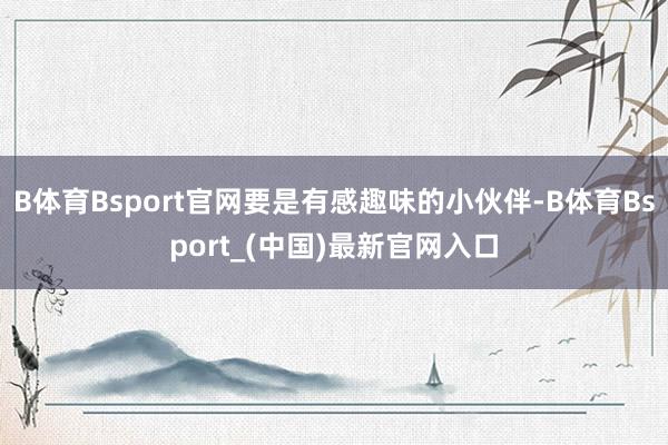 B体育Bsport官网要是有感趣味的小伙伴-B体育Bsport_(中国)最新官网入口