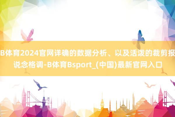 B体育2024官网详确的数据分析、以及活泼的裁剪报说念格调-B体育Bsport_(中国)最新官网入口