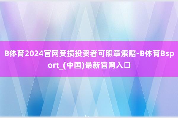 B体育2024官网受损投资者可照章索赔-B体育Bsport_(中国)最新官网入口