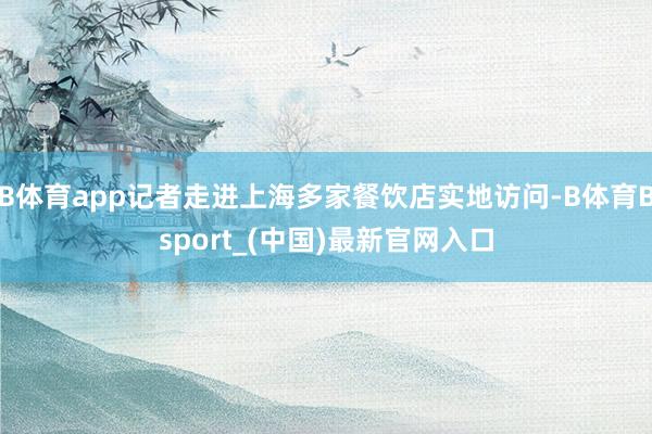 B体育app记者走进上海多家餐饮店实地访问-B体育Bsport_(中国)最新官网入口