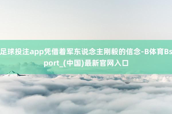 足球投注app凭借着军东说念主刚毅的信念-B体育Bsport_(中国)最新官网入口