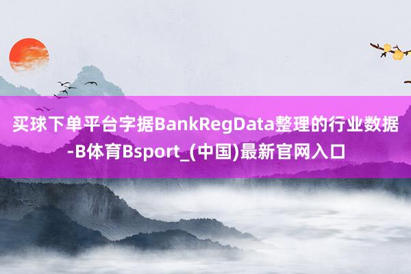 买球下单平台　　字据BankRegData整理的行业数据-B体育Bsport_(中国)最新官网入口