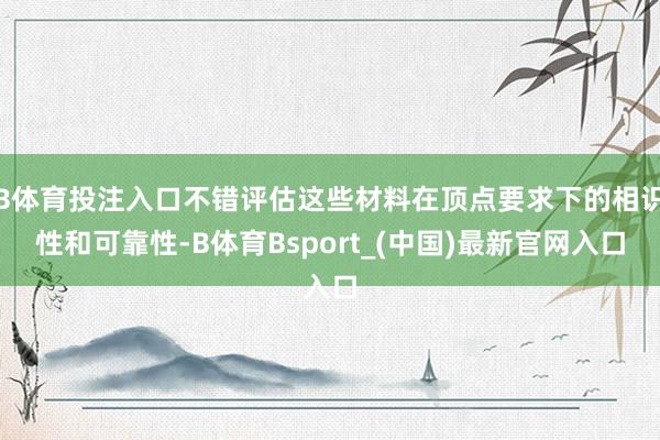 B体育投注入口不错评估这些材料在顶点要求下的相识性和可靠性-B体育Bsport_(中国)最新官网入口