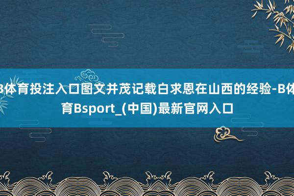 B体育投注入口图文并茂记载白求恩在山西的经验-B体育Bsport_(中国)最新官网入口