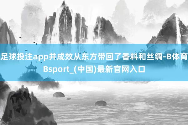 足球投注app并成效从东方带回了香料和丝绸-B体育Bsport_(中国)最新官网入口