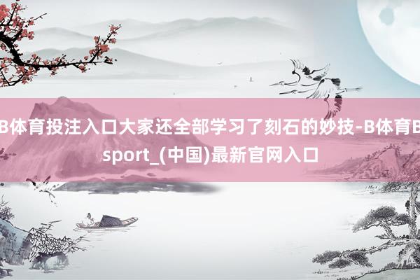 B体育投注入口大家还全部学习了刻石的妙技-B体育Bsport_(中国)最新官网入口