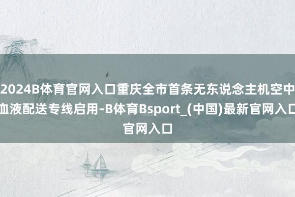 2024B体育官网入口重庆全市首条无东说念主机空中血液配送专线启用-B体育Bsport_(中国)最新官网入口