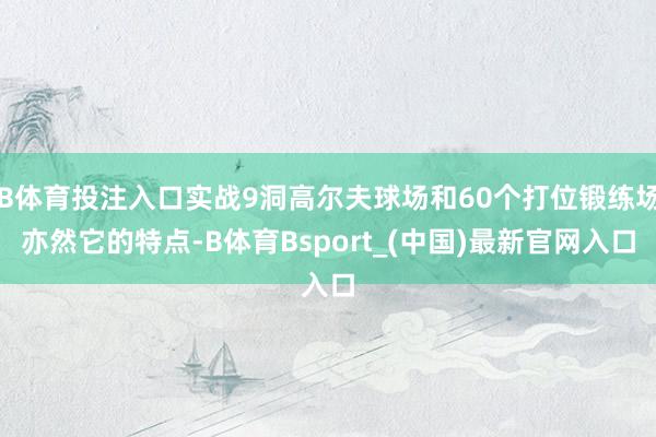 B体育投注入口实战9洞高尔夫球场和60个打位锻练场亦然它的特点-B体育Bsport_(中国)最新官网入口