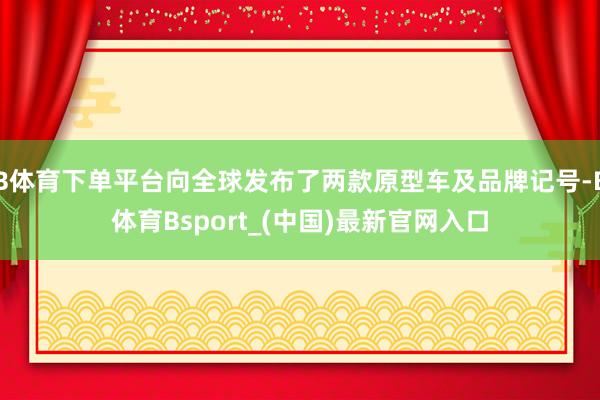 B体育下单平台向全球发布了两款原型车及品牌记号-B体育Bsport_(中国)最新官网入口