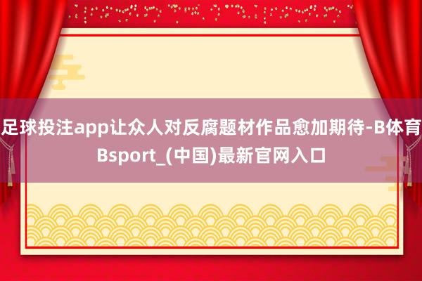 足球投注app让众人对反腐题材作品愈加期待-B体育Bsport_(中国)最新官网入口