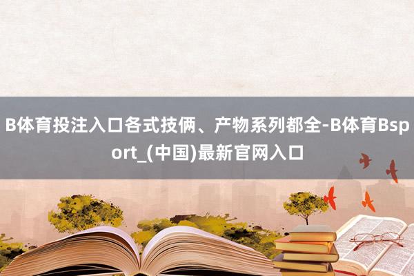 B体育投注入口各式技俩、产物系列都全-B体育Bsport_(中国)最新官网入口