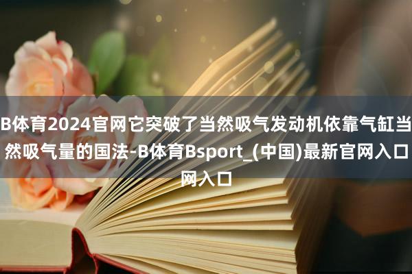 B体育2024官网它突破了当然吸气发动机依靠气缸当然吸气量的国法-B体育Bsport_(中国)最新官网入口