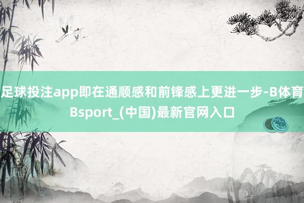 足球投注app即在通顺感和前锋感上更进一步-B体育Bsport_(中国)最新官网入口