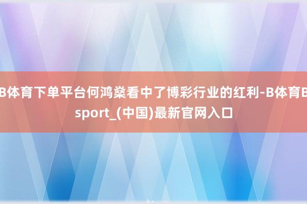 B体育下单平台何鸿燊看中了博彩行业的红利-B体育Bsport_(中国)最新官网入口