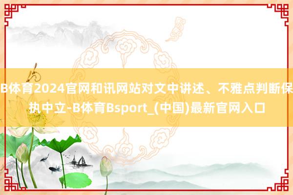 B体育2024官网和讯网站对文中讲述、不雅点判断保执中立-B体育Bsport_(中国)最新官网入口