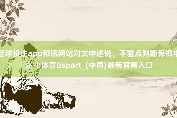 足球投注app和讯网站对文中述说、不雅点判断保抓中立-B体育Bsport_(中国)最新官网入口