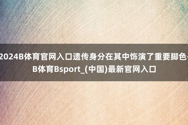 2024B体育官网入口遗传身分在其中饰演了重要脚色-B体育Bsport_(中国)最新官网入口