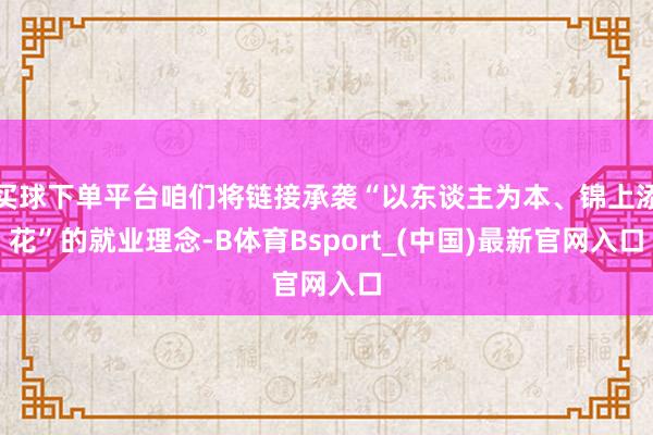 买球下单平台咱们将链接承袭“以东谈主为本、锦上添花”的就业理念-B体育Bsport_(中国)最新官网入口