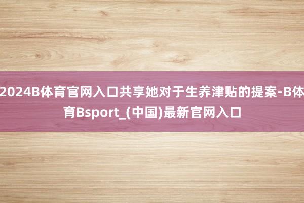 2024B体育官网入口共享她对于生养津贴的提案-B体育Bsport_(中国)最新官网入口