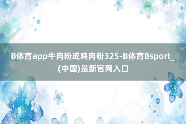 B体育app牛肉粉或鸡肉粉325-B体育Bsport_(中国)最新官网入口