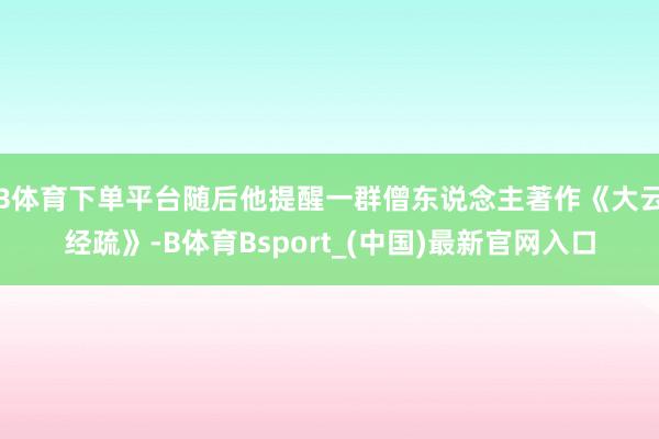 B体育下单平台随后他提醒一群僧东说念主著作《大云经疏》-B体育Bsport_(中国)最新官网入口