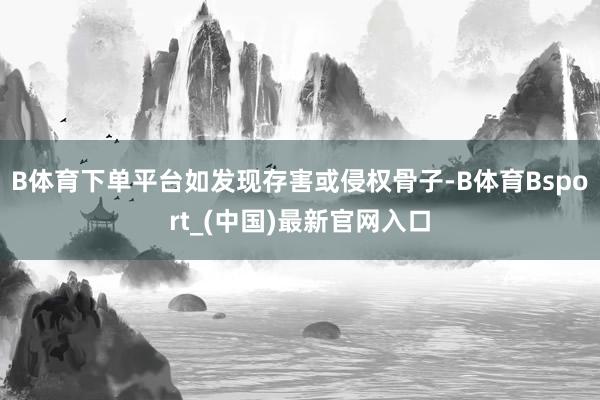 B体育下单平台如发现存害或侵权骨子-B体育Bsport_(中国)最新官网入口