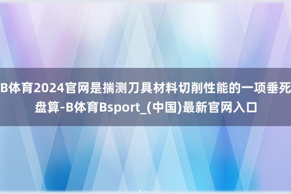 B体育2024官网是揣测刀具材料切削性能的一项垂死盘算-B体育Bsport_(中国)最新官网入口