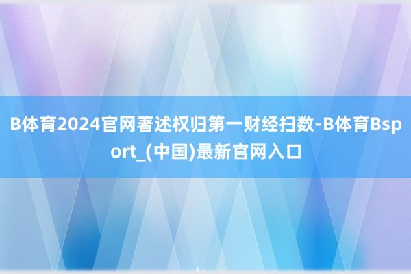 B体育2024官网著述权归第一财经扫数-B体育Bsport_(中国)最新官网入口