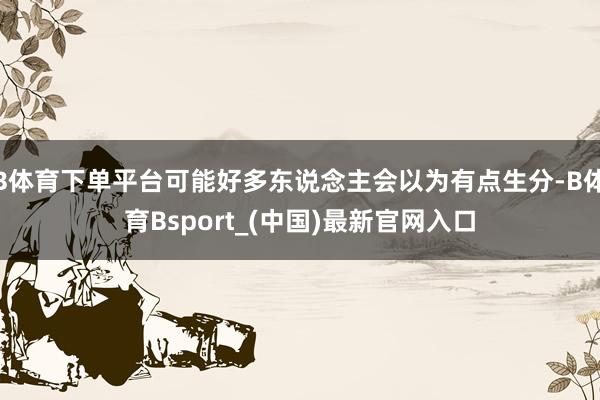 B体育下单平台可能好多东说念主会以为有点生分-B体育Bsport_(中国)最新官网入口