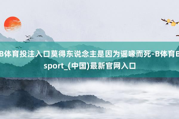 B体育投注入口莫得东说念主是因为谣喙而死-B体育Bsport_(中国)最新官网入口