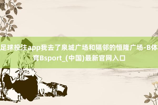 足球投注app我去了泉城广场和隔邻的恒隆广场-B体育Bsport_(中国)最新官网入口